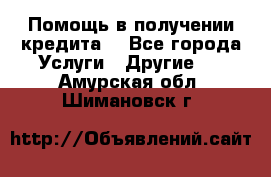 Помощь в получении кредита  - Все города Услуги » Другие   . Амурская обл.,Шимановск г.